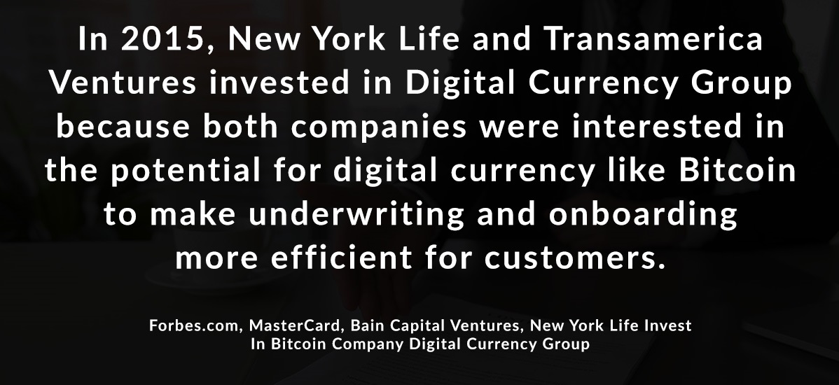In 2015, New York Life and Transamerica Ventures invested in Digital Currency Group because both companies were interested in the potential for digital currency like Bitcoin to make underwriting and onboarding more efficient for customers.