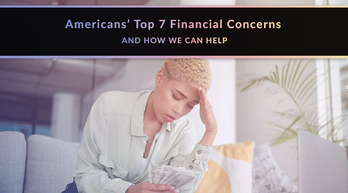 Americans’ Top 7 Financial Concerns and How We Can Help
