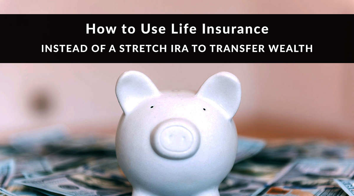 How to Use Life Insurance Instead of a Stretch IRA for Wealth Transfer