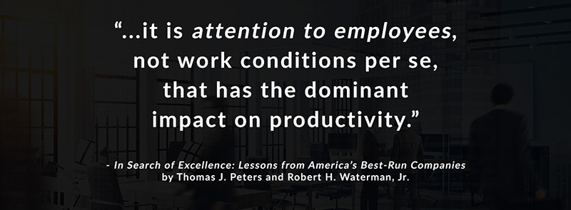 It is attention to employees, not work conditions per se, that has the dominant impact on productivity. -In Search of Excellence: Lessons from America's Best-Run Companies by Thomas J. Peters and Robert H. Waterman, Jr.