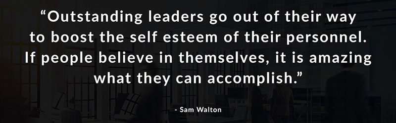 Outstanding leaders go out of their way to boost the self esteem of their personnel. If people believe in themselves, it is amazing what they can accomplish. -Sam Walton