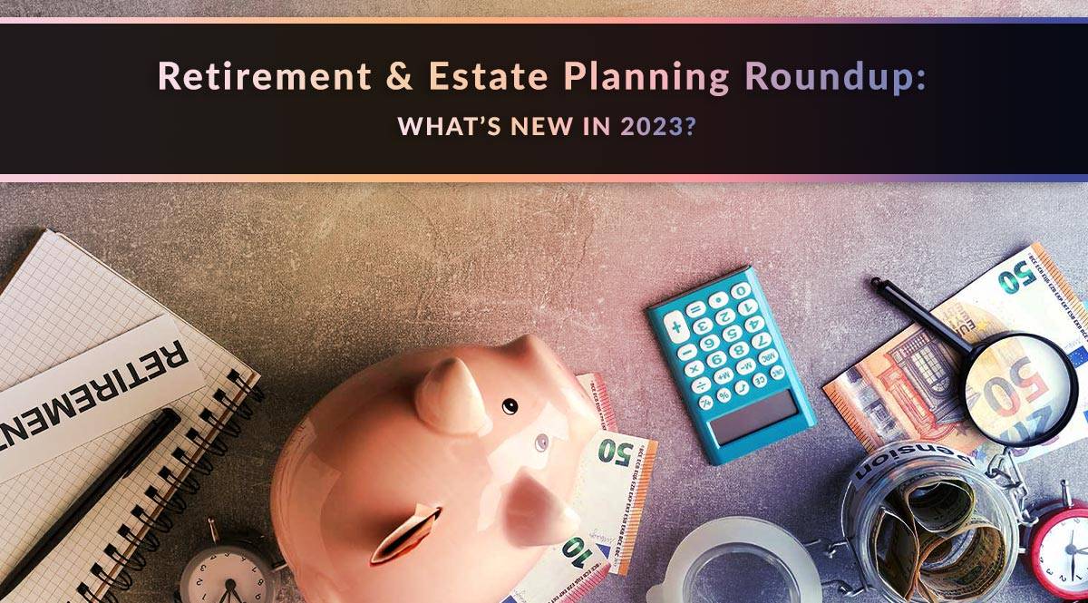 Retirement & Estate Planning Roundup: New in 2023