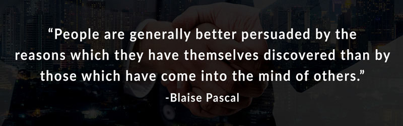 People are generally better persuaded by the reasons which they have themselves discovered than by those which have come into the mind of others. -Blaise Pascal