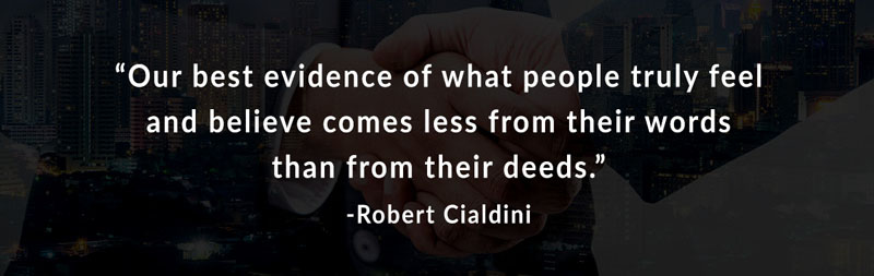 Our best evidence of what people truly feel and believe comes less from their words than from their deeds. -Robert Cialdini