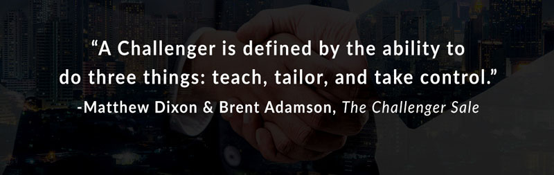 A Challenger is defined by the ability to do three things: teach, tailor, and take control. -Matthew Dixon & Brent Adamson, The Challenger Sale