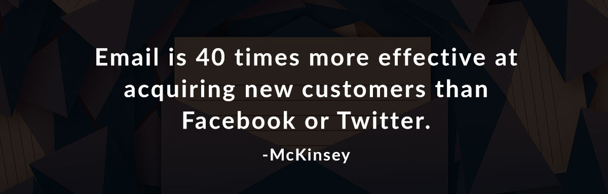 Email is 40 times more effective at acquiring new customers than Facebook or Twitter. -McKinsey