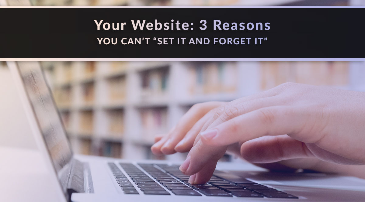 Your Website: 3 Reasons You Can’t 'Set It and Forget It'