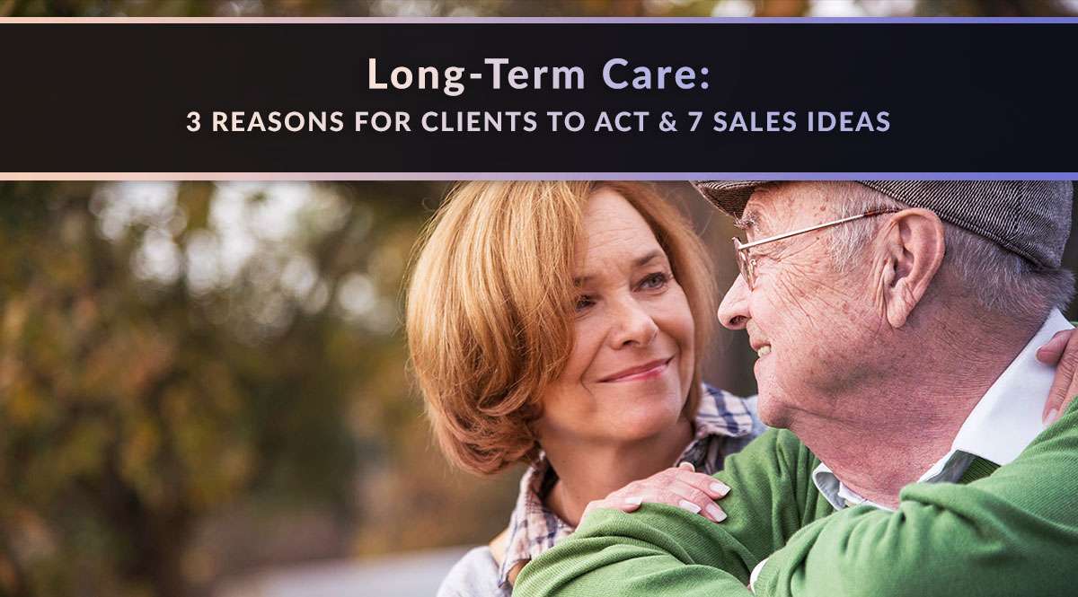 Long-Term Care: 3 Reasons for Clients to Act + 7 Sales Ideas