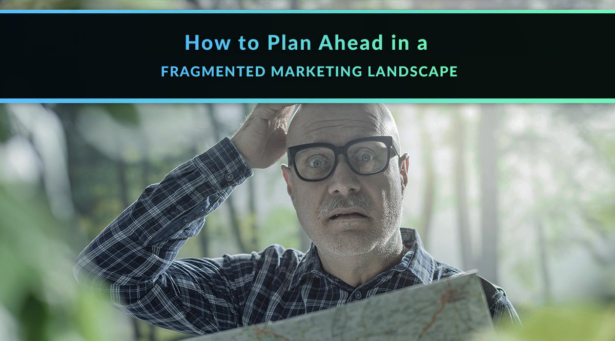 How to Plan Ahead in a Fragmented Marketing Landscape